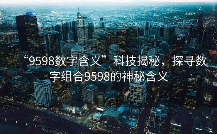 “9598數字含義”科技揭秘，探尋數字組合9598的神秘含義