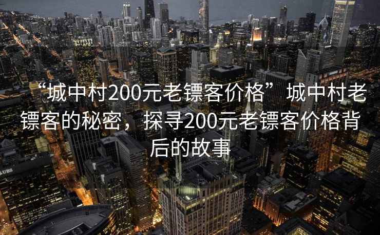 “城中村200元老鏢客價格”城中村老鏢客的秘密，探尋200元老鏢客價格背后的故事