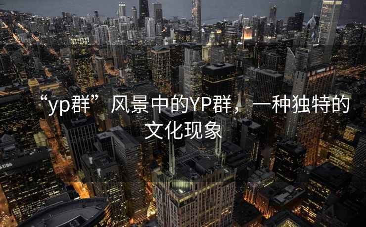 “yp群”風(fēng)景中的YP群，一種獨(dú)特的文化現(xiàn)象