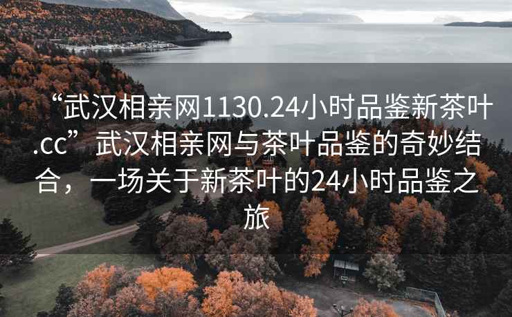 “武漢相親網1130.24小時品鑒新茶葉.cc”武漢相親網與茶葉品鑒的奇妙結合，一場關于新茶葉的24小時品鑒之旅