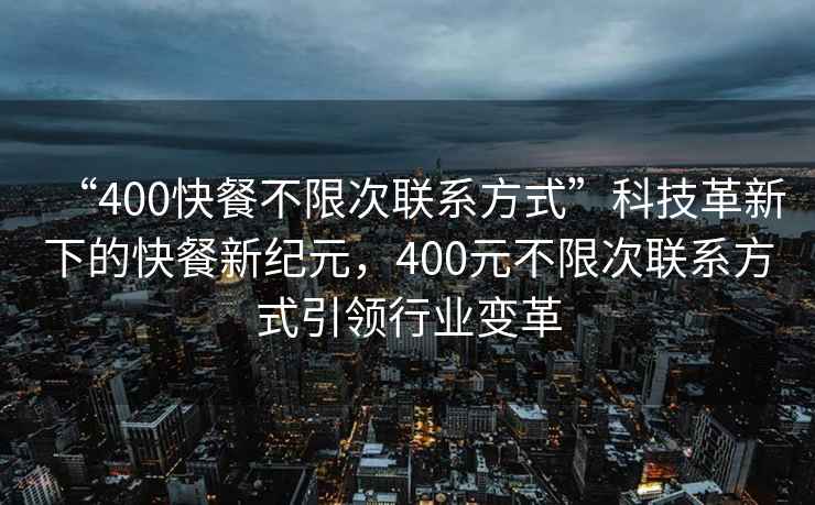 “400快餐不限次聯系方式”科技革新下的快餐新紀元，400元不限次聯系方式引領行業變革