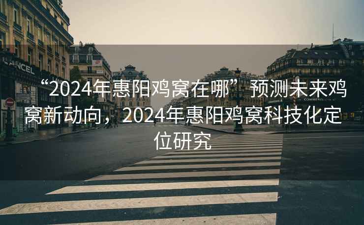 “2024年惠陽雞窩在哪”預測未來雞窩新動向，2024年惠陽雞窩科技化定位研究