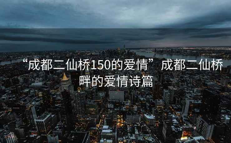 “成都二仙橋150的愛情”成都二仙橋畔的愛情詩篇