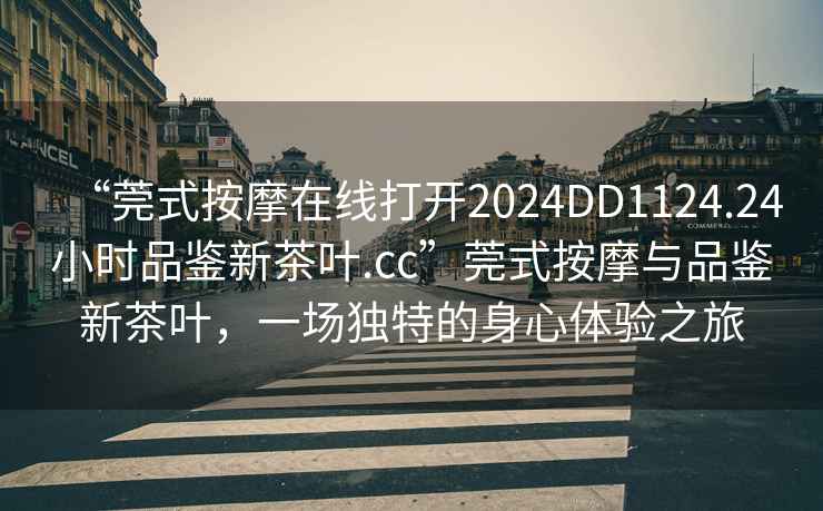 “莞式按摩在線打開2024DD1124.24小時品鑒新茶葉.cc”莞式按摩與品鑒新茶葉，一場獨特的身心體驗之旅