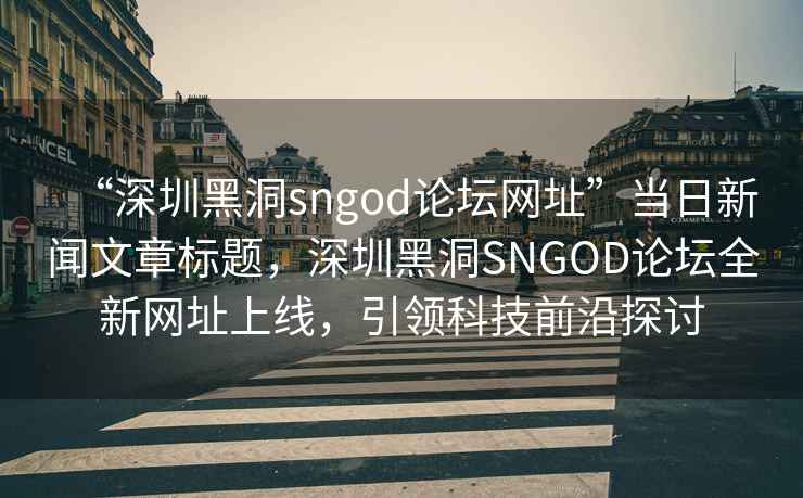 “深圳黑洞sngod論壇網(wǎng)址”當(dāng)日新聞文章標(biāo)題，深圳黑洞SNGOD論壇全新網(wǎng)址上線，引領(lǐng)科技前沿探討