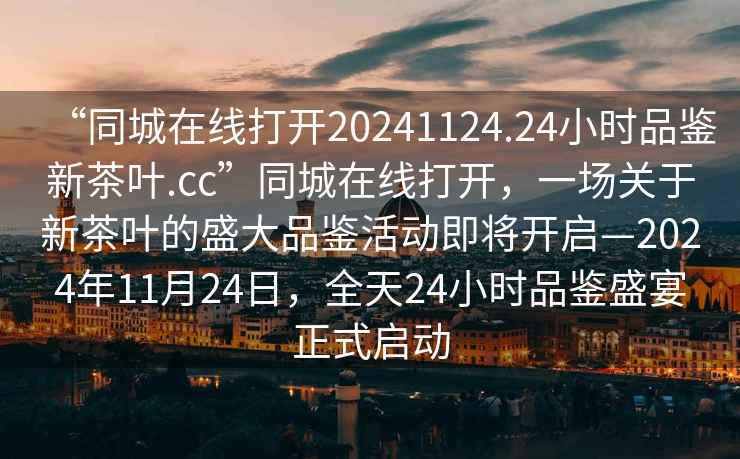 “同城在線打開20241124.24小時品鑒新茶葉.cc”同城在線打開，一場關于新茶葉的盛大品鑒活動即將開啟—2024年11月24日，全天24小時品鑒盛宴正式啟動