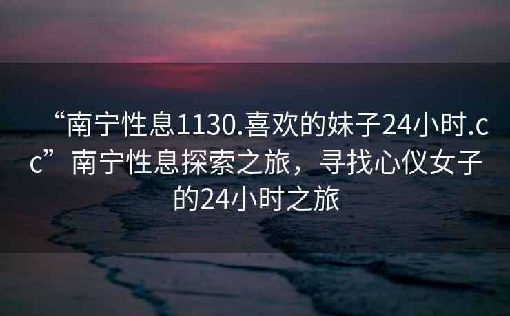 “南寧性息1130.喜歡的妹子24小時.cc”南寧性息探索之旅，尋找心儀女子的24小時之旅