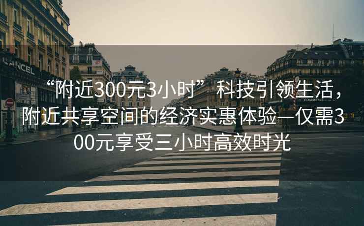 “附近300元3小時”科技引領生活，附近共享空間的經濟實惠體驗—僅需300元享受三小時高效時光