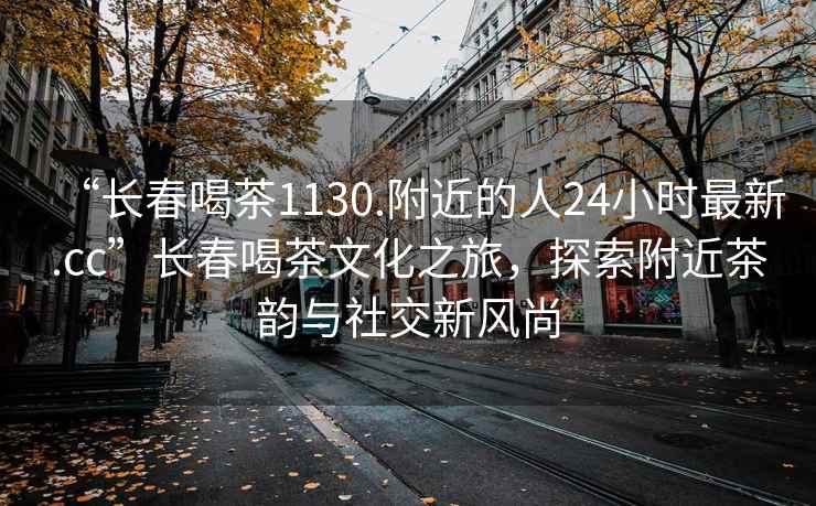 “長春喝茶1130.附近的人24小時最新.cc”長春喝茶文化之旅，探索附近茶韻與社交新風尚