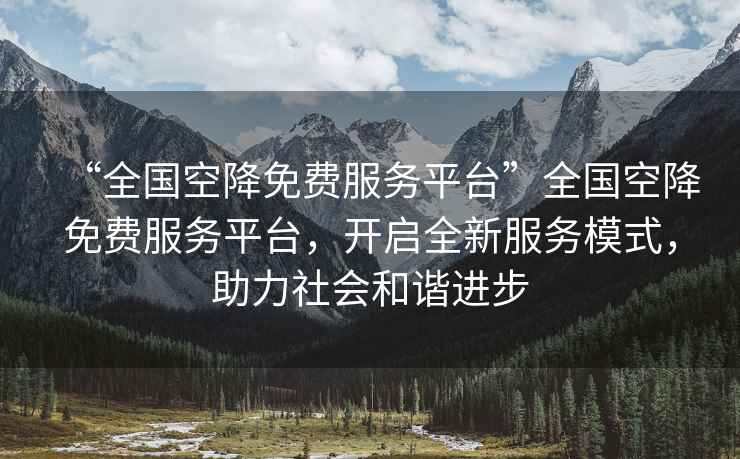 “全國空降免費服務平臺”全國空降免費服務平臺，開啟全新服務模式，助力社會和諧進步