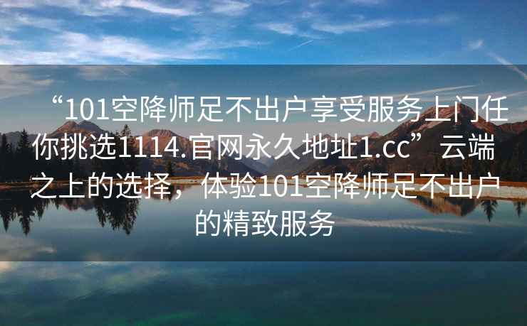“101空降師足不出戶享受服務上門任你挑選1114.官網永久地址1.cc”云端之上的選擇，體驗101空降師足不出戶的精致服務