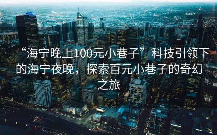 “海寧晚上100元小巷子”科技引領(lǐng)下的海寧夜晚，探索百元小巷子的奇幻之旅