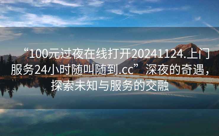 “100元過夜在線打開20241124.上門服務24小時隨叫隨到.cc”深夜的奇遇，探索未知與服務的交融
