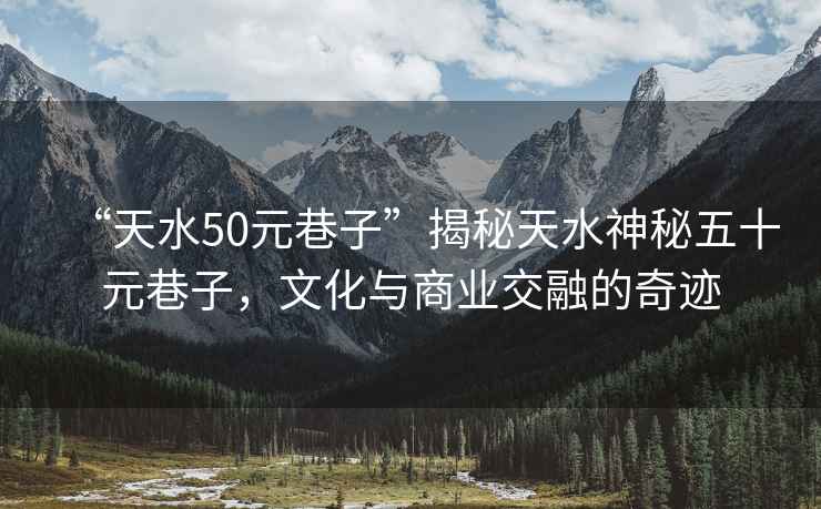 “天水50元巷子”揭秘天水神秘五十元巷子，文化與商業交融的奇跡