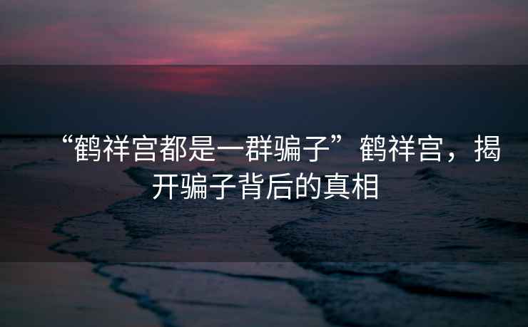 “鶴祥宮都是一群騙子”鶴祥宮，揭開騙子背后的真相