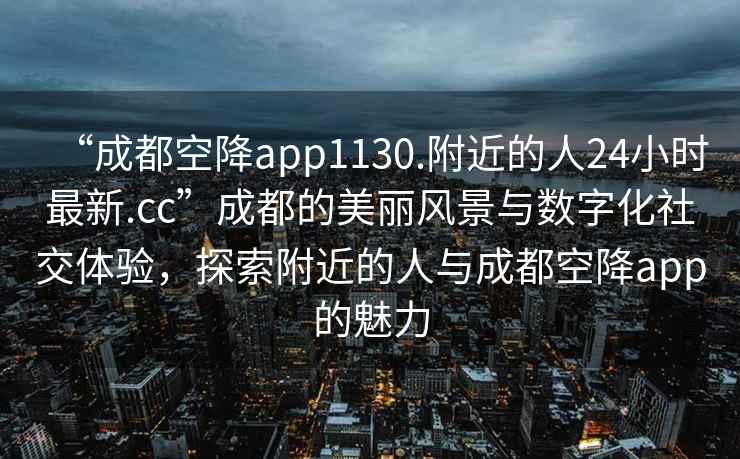 “成都空降app1130.附近的人24小時最新.cc”成都的美麗風景與數字化社交體驗，探索附近的人與成都空降app的魅力
