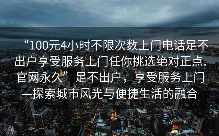 “100元4小時不限次數上門電話足不出戶享受服務上門任你挑選絕對正點.官網永久”足不出戶，享受服務上門—探索城市風光與便捷生活的融合