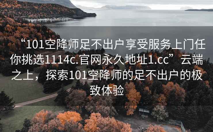 “101空降師足不出戶享受服務上門任你挑選1114c.官網永久地址1.cc”云端之上，探索101空降師的足不出戶的極致體驗