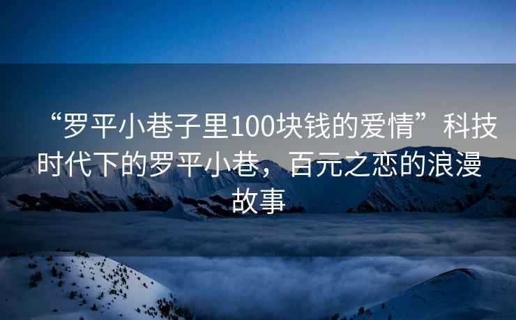 “羅平小巷子里100塊錢的愛情”科技時代下的羅平小巷，百元之戀的浪漫故事