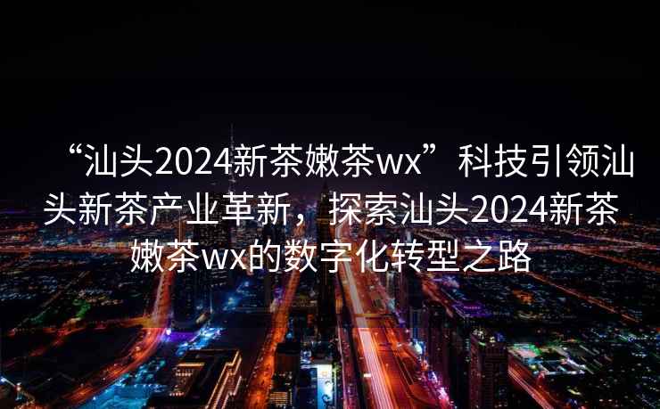 “汕頭2024新茶嫩茶wx”科技引領(lǐng)汕頭新茶產(chǎn)業(yè)革新，探索汕頭2024新茶嫩茶wx的數(shù)字化轉(zhuǎn)型之路