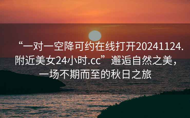 “一對一空降可約在線打開20241124.附近美女24小時.cc”邂逅自然之美，一場不期而至的秋日之旅