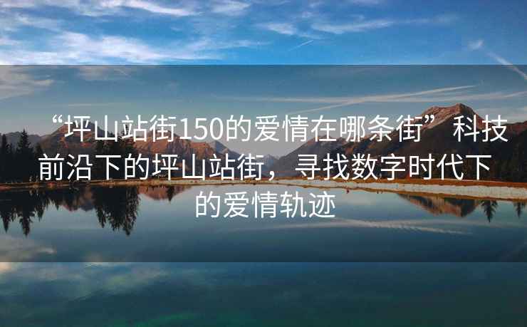 “坪山站街150的愛情在哪條街”科技前沿下的坪山站街，尋找數字時代下的愛情軌跡