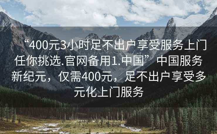 “400元3小時足不出戶享受服務上門任你挑選.官網備用1.中國”中國服務新紀元，僅需400元，足不出戶享受多元化上門服務