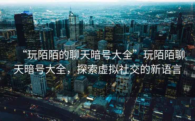 “玩陌陌的聊天暗號大全”玩陌陌聊天暗號大全，探索虛擬社交的新語言