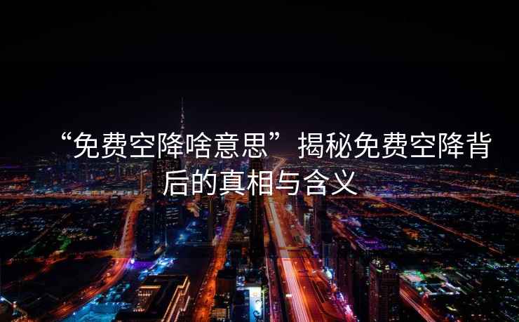 “免費空降啥意思”揭秘免費空降背后的真相與含義
