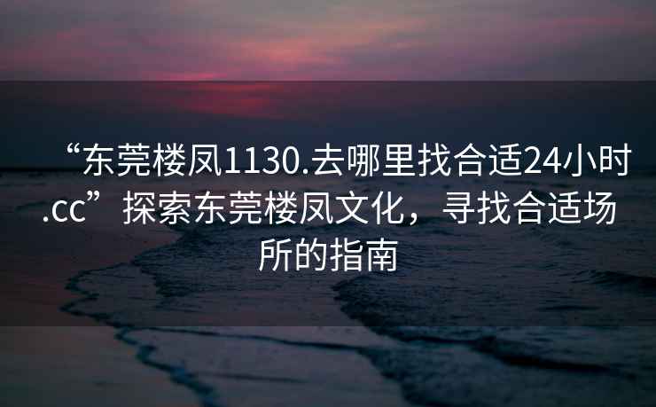 “東莞樓鳳1130.去哪里找合適24小時.cc”探索東莞樓鳳文化，尋找合適場所的指南