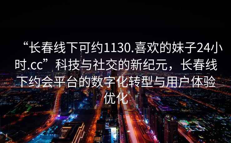 “長春線下可約1130.喜歡的妹子24小時.cc”科技與社交的新紀(jì)元，長春線下約會平臺的數(shù)字化轉(zhuǎn)型與用戶體驗優(yōu)化