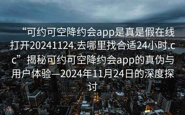 “可約可空降約會app是真是假在線打開20241124.去哪里找合適24小時.cc”揭秘可約可空降約會app的真偽與用戶體驗—2024年11月24日的深度探討