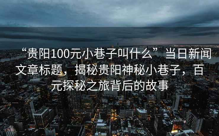 “貴陽100元小巷子叫什么”當(dāng)日新聞文章標(biāo)題，揭秘貴陽神秘小巷子，百元探秘之旅背后的故事