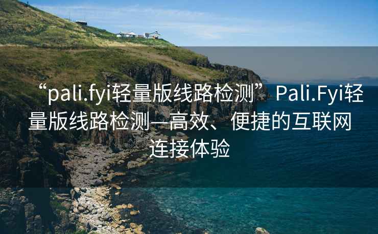 “pali.fyi輕量版線路檢測”Pali.Fyi輕量版線路檢測—高效、便捷的互聯網連接體驗