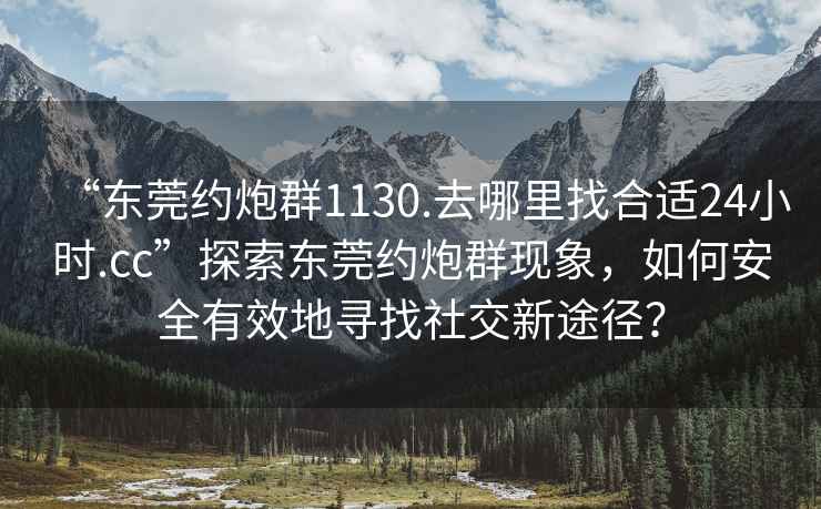 “東莞約炮群1130.去哪里找合適24小時.cc”探索東莞約炮群現象，如何安全有效地尋找社交新途徑？