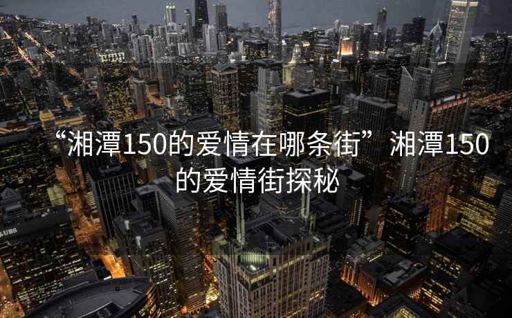 “湘潭150的愛情在哪條街”湘潭150的愛情街探秘
