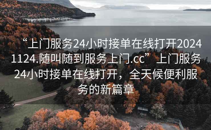 “上門服務24小時接單在線打開20241124.隨叫隨到服務上門.cc”上門服務24小時接單在線打開，全天候便利服務的新篇章