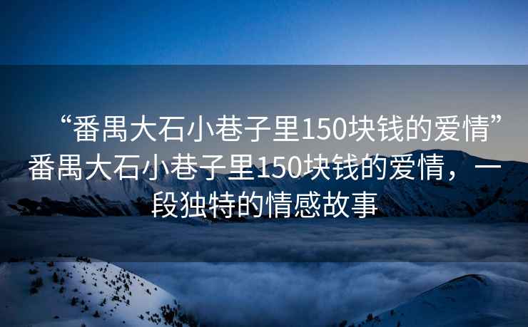 “番禺大石小巷子里150塊錢的愛情”番禺大石小巷子里150塊錢的愛情，一段獨特的情感故事