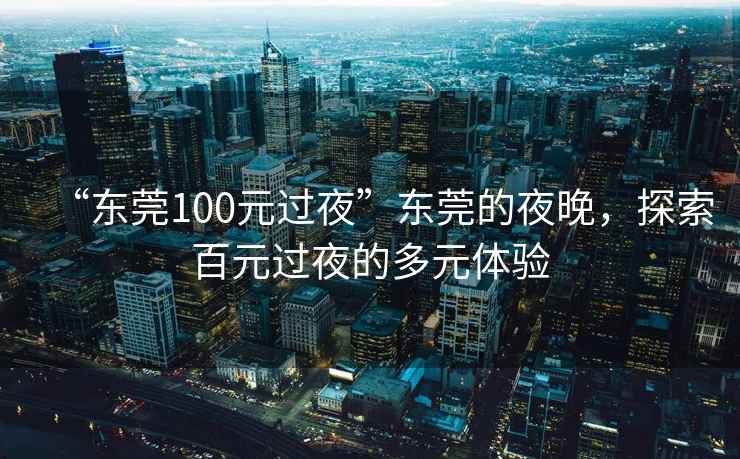“東莞100元過夜”東莞的夜晚，探索百元過夜的多元體驗