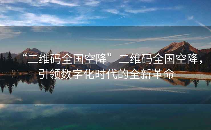 “二維碼全國空降”二維碼全國空降，引領數字化時代的全新革命