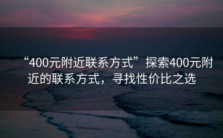 “400元附近聯系方式”探索400元附近的聯系方式，尋找性價比之選