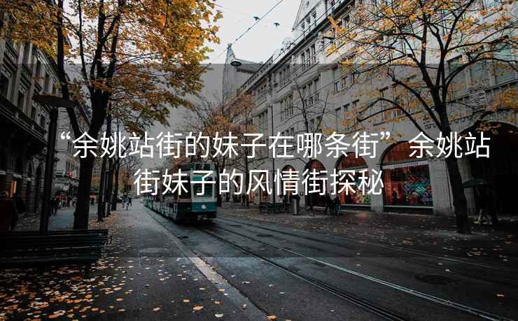 “余姚站街的妹子在哪條街”余姚站街妹子的風(fēng)情街探秘