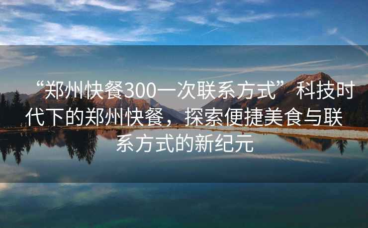“鄭州快餐300一次聯系方式”科技時代下的鄭州快餐，探索便捷美食與聯系方式的新紀元