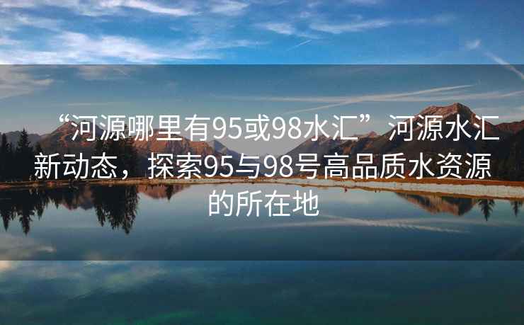 “河源哪里有95或98水匯”河源水匯新動態，探索95與98號高品質水資源的所在地