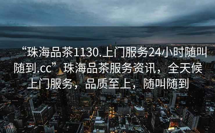 “珠海品茶1130.上門服務24小時隨叫隨到.cc”珠海品茶服務資訊，全天候上門服務，品質至上，隨叫隨到