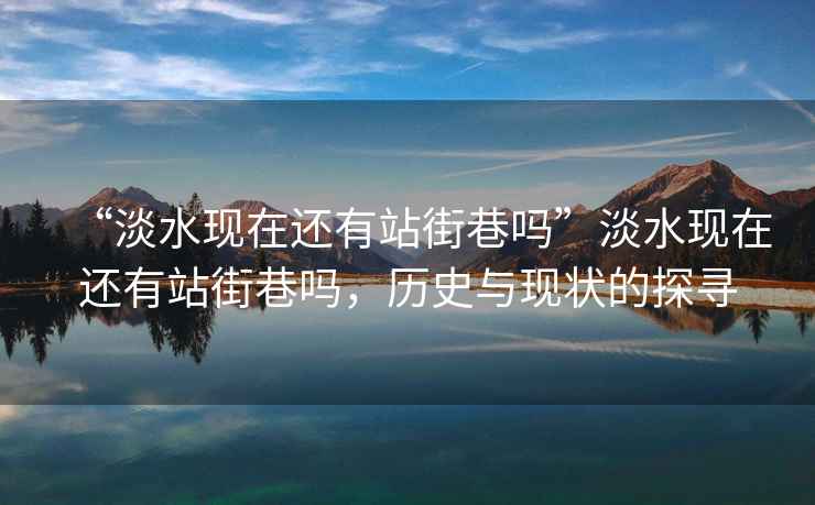 “淡水現在還有站街巷嗎”淡水現在還有站街巷嗎，歷史與現狀的探尋
