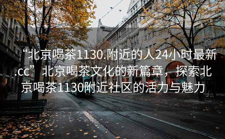 “北京喝茶1130.附近的人24小時最新.cc”北京喝茶文化的新篇章，探索北京喝茶1130附近社區的活力與魅力