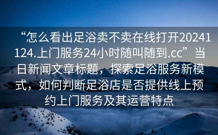 “怎么看出足浴賣不賣在線打開20241124.上門服務24小時隨叫隨到.cc”當日新聞文章標題，探索足浴服務新模式，如何判斷足浴店是否提供線上預約上門服務及其運營特點