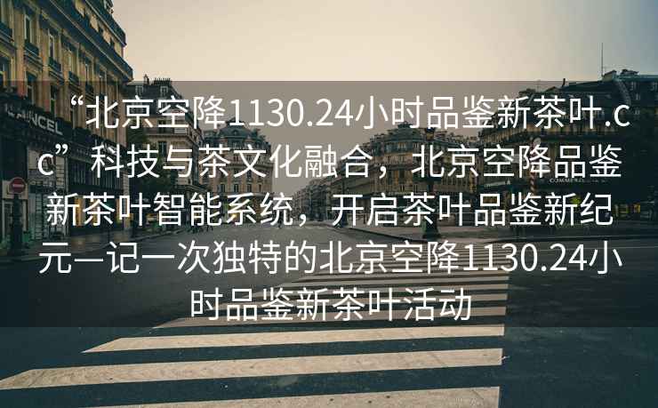 “北京空降1130.24小時品鑒新茶葉.cc”科技與茶文化融合，北京空降品鑒新茶葉智能系統，開啟茶葉品鑒新紀元—記一次獨特的北京空降1130.24小時品鑒新茶葉活動