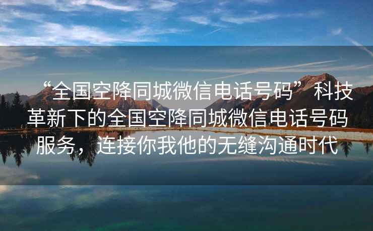 “全國(guó)空降同城微信電話號(hào)碼”科技革新下的全國(guó)空降同城微信電話號(hào)碼服務(wù)，連接你我他的無(wú)縫溝通時(shí)代
